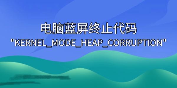电脑蓝屏KERNEL_MODE_HEAP_CORRUPTION怎么解决