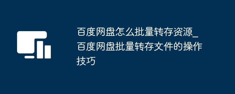 百度网盘怎么批量转存资源_百度网盘批量转存文件的操作技巧