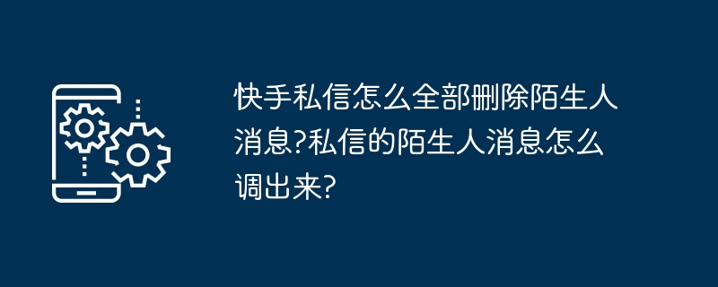 快手私信怎么全部删除陌生人消息?私信的陌生人消息怎么调出来?