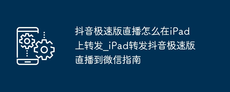 抖音极速版直播怎么在iPad上转发_iPad转发抖音极速版直播到微信指南