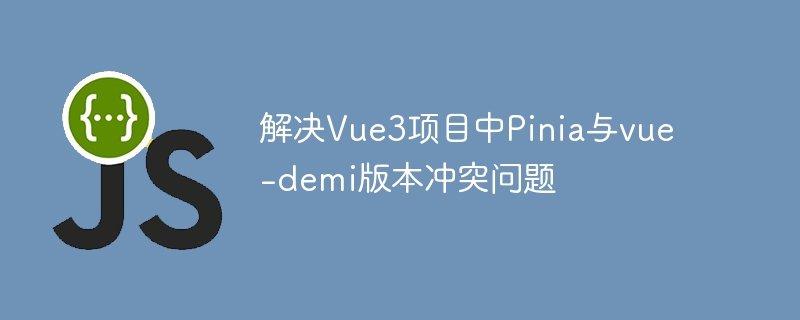 Vue3Pinia与vue-demi冲突解决办法