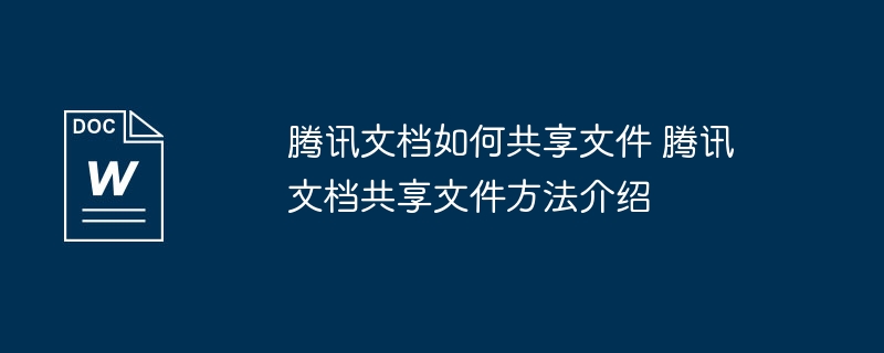 腾讯文档如何共享文件 腾讯文档共享文件方法介绍