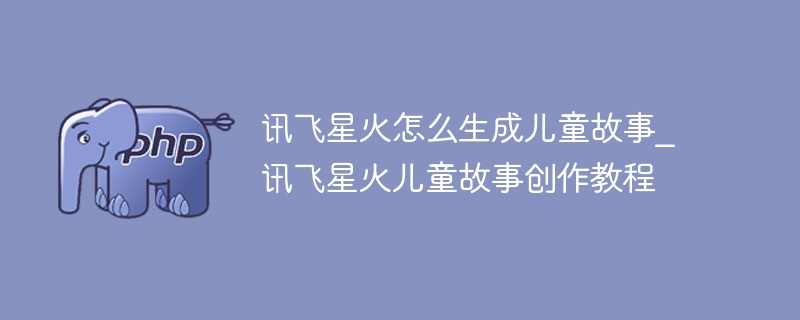 讯飞星火怎么生成儿童故事_讯飞星火儿童故事创作教程