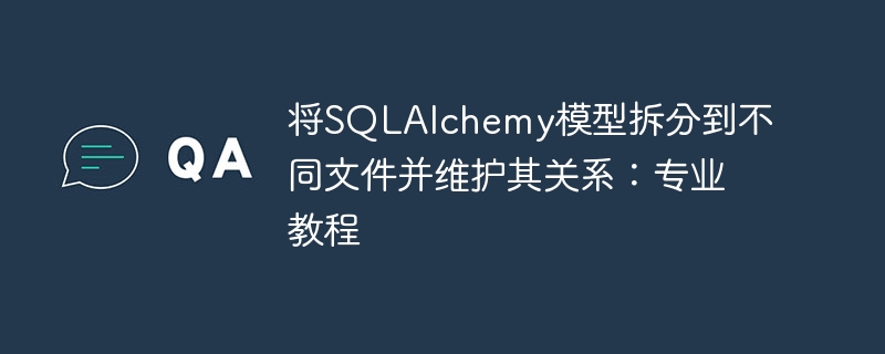 SQLAlchemy模型拆分指南：多文件管理与关系维护