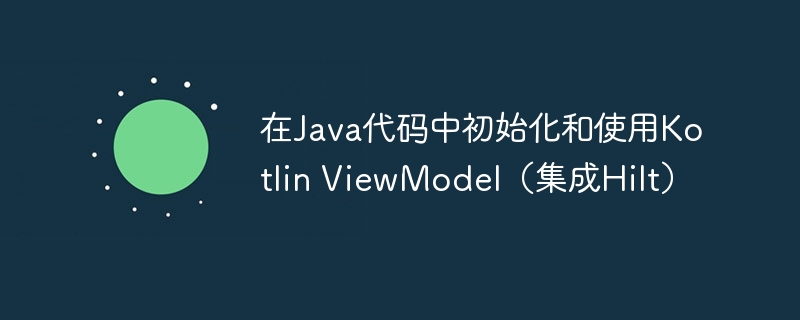 在Java代码中初始化和使用Kotlin ViewModel（集成Hilt）