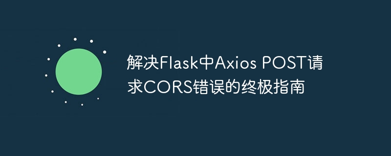 Flask解决AxiosPOST跨域问题全攻略