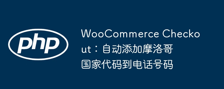 WooCommerce Checkout：自动添加摩洛哥国家代码到电话号码