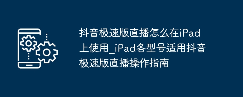 iPad如何直播抖音极速版？各型号操作教程