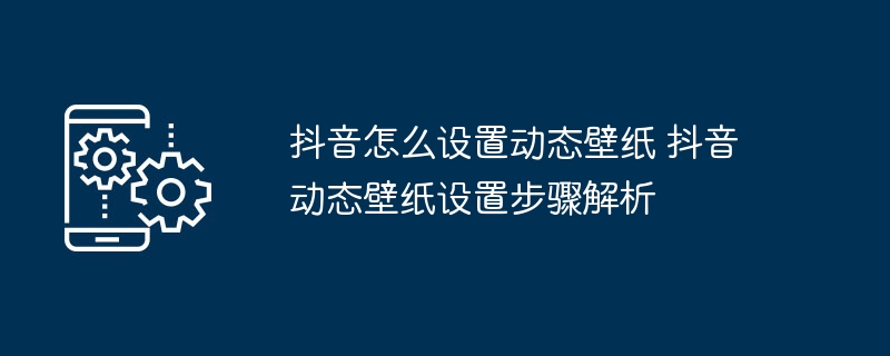 抖音动态壁纸怎么设置？详细教程来了