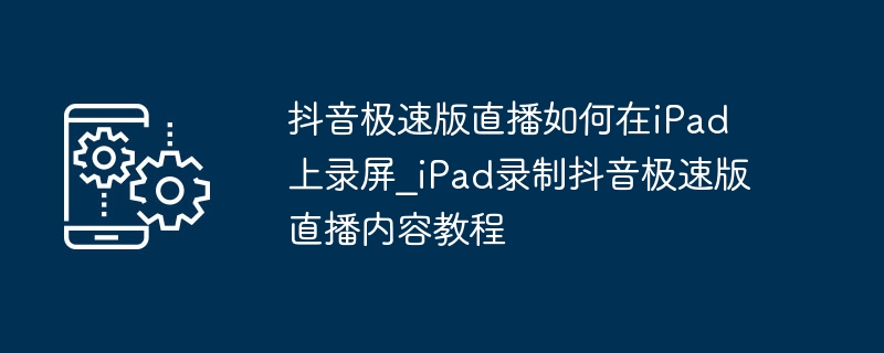 iPad录制抖音极速版直播方法