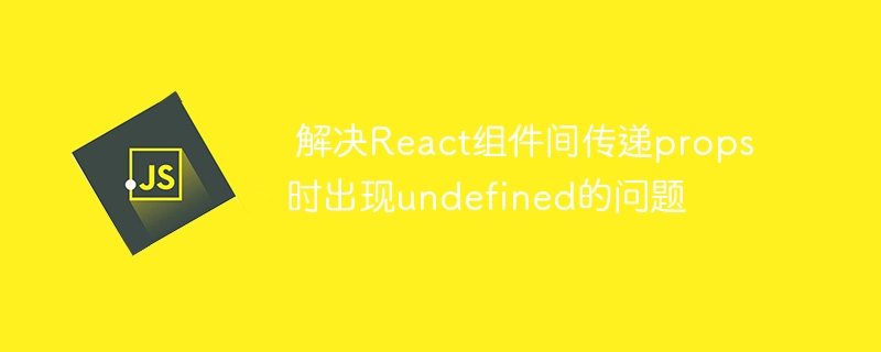  解决React组件间传递props时出现undefined的问题

