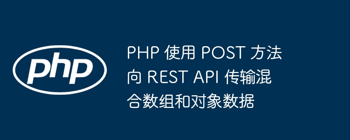 PHP 使用 POST 方法向 REST API 传输混合数组和对象数据