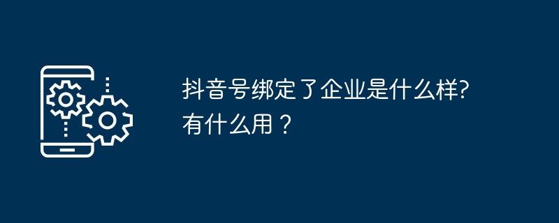 抖音企业号有什么用？绑定后优势详解