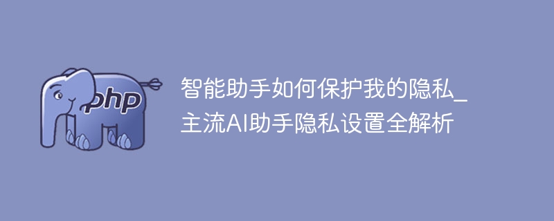 智能助手如何保护隐私？主流设置全解析