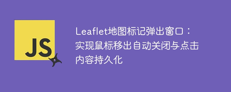 Leaflet标记弹窗：移出关闭与点击保留技巧