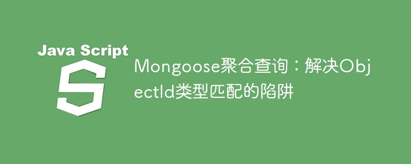 MongooseObjectId匹配陷阱解析