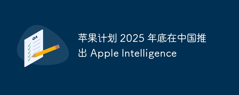 苹果计划 2025 年底在中国推出 Apple Intelligence