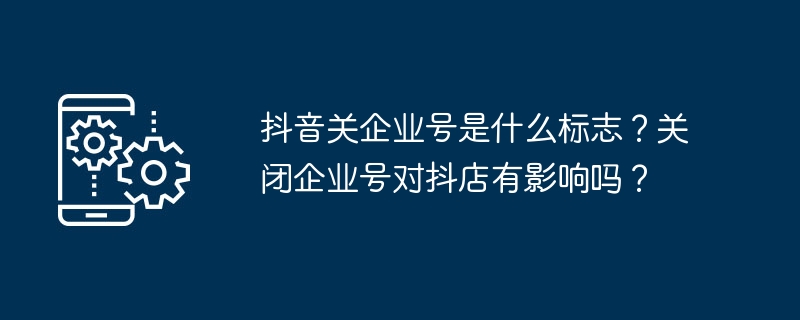 抖音企业号标志是什么？关闭企业号会影响抖店吗