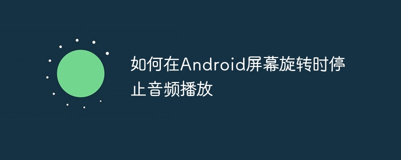Android屏幕旋转时暂停音频的解决方法