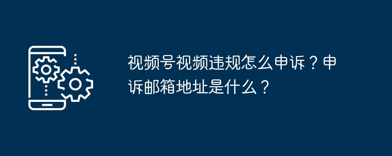 视频号违规申诉攻略及邮箱汇总