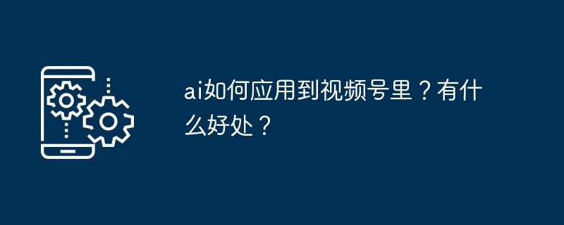 AI助力视频号，优势全面解析