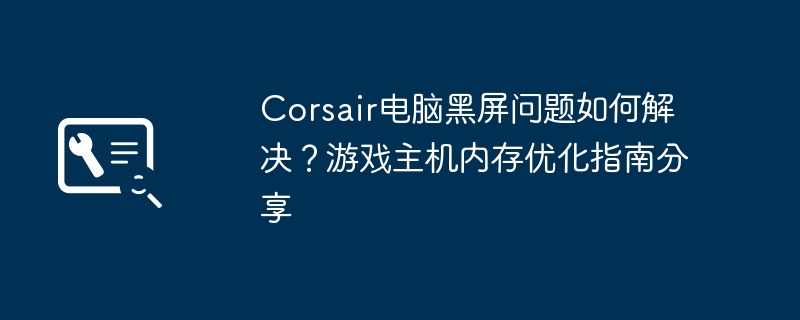 Corsair黑屏解决与内存优化技巧