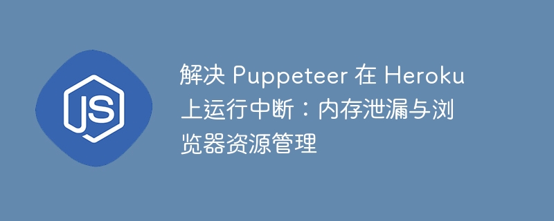 解决 Puppeteer 在 Heroku 上运行中断：内存泄漏与浏览器资源管理