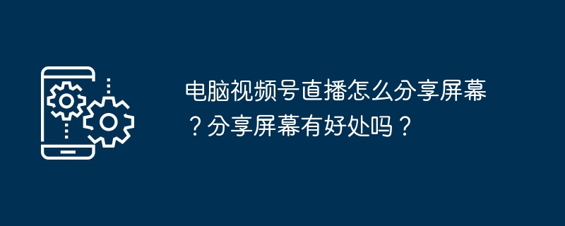 电脑视频号直播怎么分享屏幕？分享屏幕有什么用？