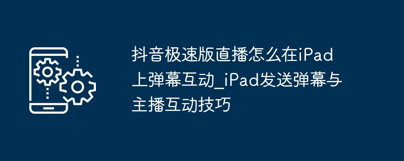 抖音极速版iPad弹幕互动技巧