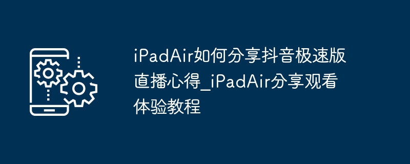 iPadAir如何分享抖音极速版直播心得_iPadAir分享观看体验教程