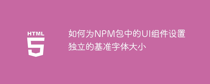NPMUI组件字体基准设置方法