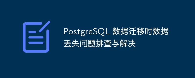 PostgreSQL数据迁移丢失排查与修复方法