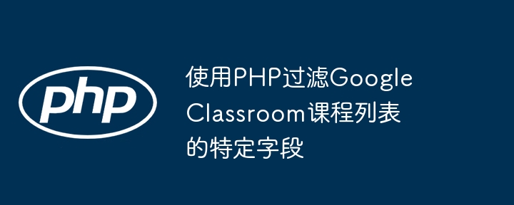 PHP获取GoogleClassroom课程指定字段技巧