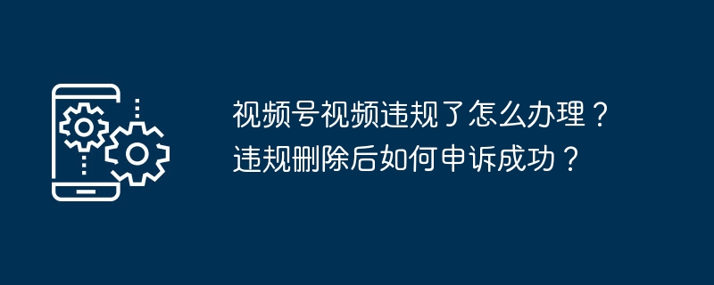 视频号违规怎么处理？删除后如何成功申诉