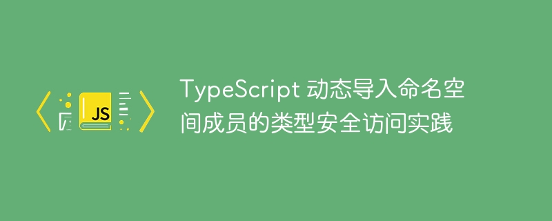 TypeScript 动态导入命名空间成员的类型安全访问实践
