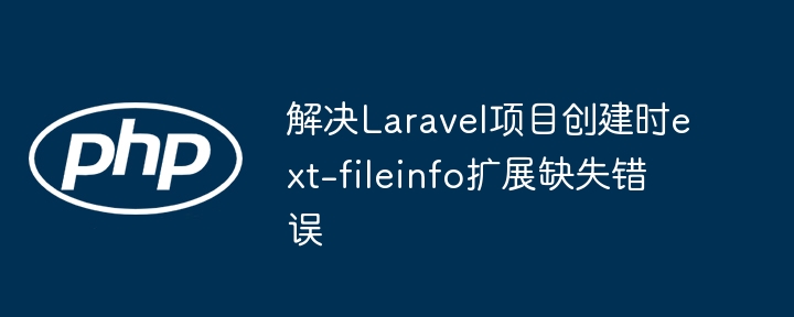 解决Laravel项目创建时ext-fileinfo扩展缺失错误
