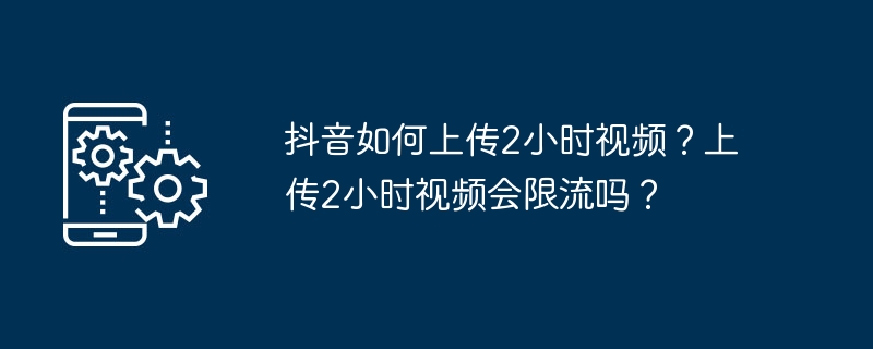 抖音2小时视频上传技巧与限流解析
