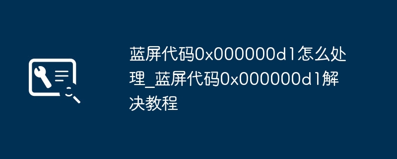 蓝屏0x000000d1解决方法及排查指南