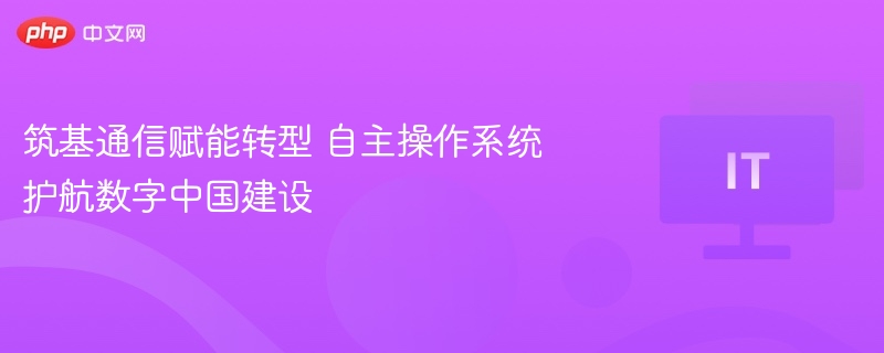 筑基通信赋能转型 自主操作系统护航数字中国建设