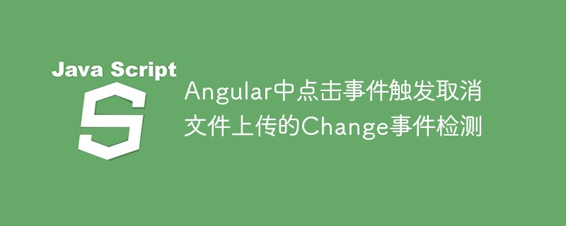 Angular点击取消上传触发Change事件处理