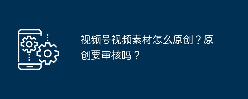 视频号原创素材怎么弄？原创内容要审核吗