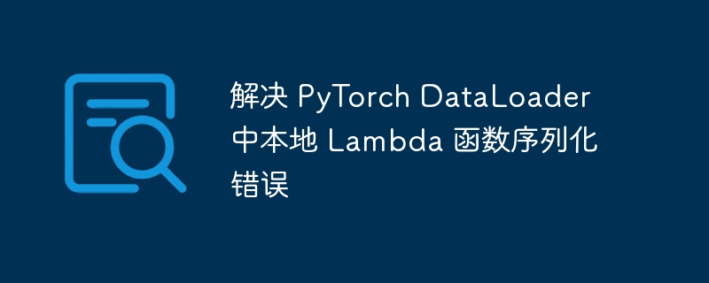 PyTorchDataLoaderLambda序列化问题解决