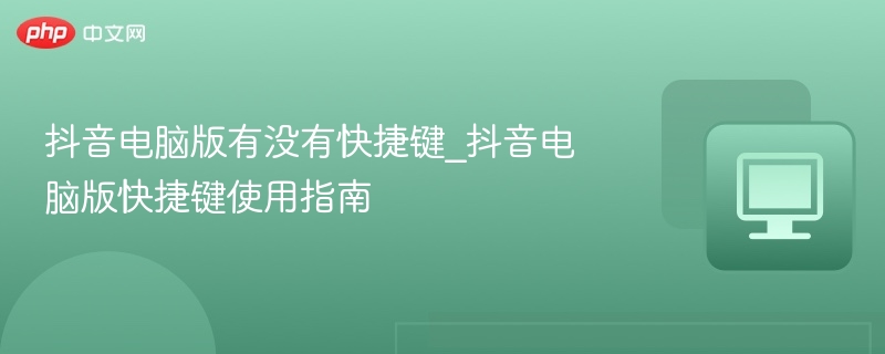 抖音电脑版有没有快捷键_抖音电脑版快捷键使用指南