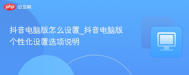 抖音电脑版设置详解：个性化功能全攻略