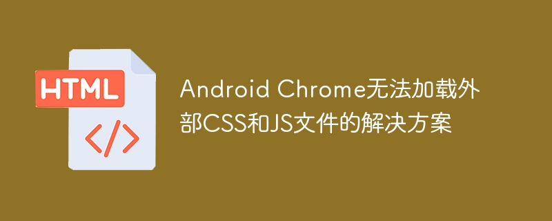 AndroidChrome加载JS/CSS失败怎么办