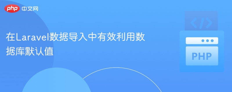 Laravel数据导入默认值优化技巧