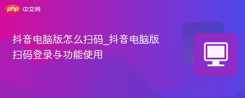 抖音电脑版扫码登录步骤详解