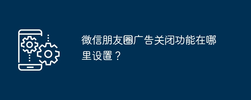 关闭微信朋友圈广告设置方法详解