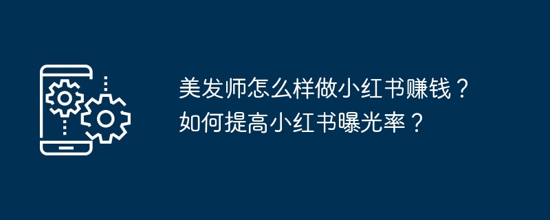 美发师怎么靠小红书赚钱？曝光技巧全解析