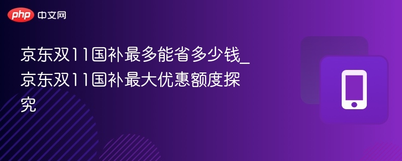 京东双11国补能省多少？最大优惠曝光